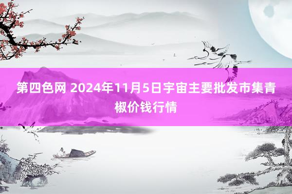 第四色网 2024年11月5日宇宙主要批发市集青椒价钱行情