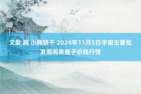 文爱 胸 小熊饼干 2024年11月5日宇宙主要批发阛阓青提子价钱行情