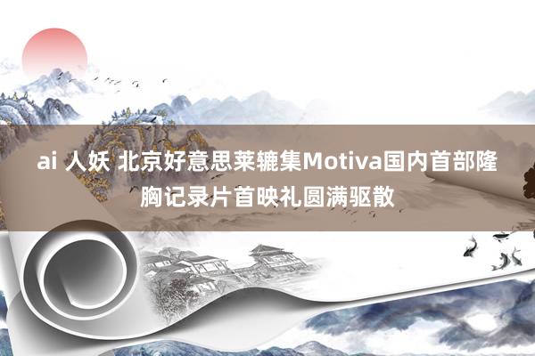 ai 人妖 北京好意思莱辘集Motiva国内首部隆胸记录片首映礼圆满驱散