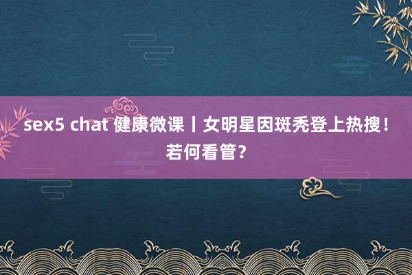 sex5 chat 健康微课丨女明星因斑秃登上热搜！若何看管？