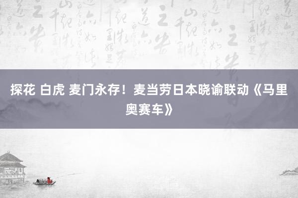 探花 白虎 麦门永存！麦当劳日本晓谕联动《马里奥赛车》