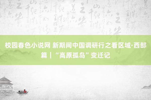 校园春色小说网 新期间中国调研行之看区域·西部篇｜“高原孤岛”变迁记