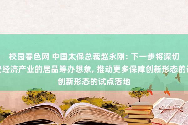 校园春色网 中国太保总裁赵永刚: 下一步将深切参与低空经济产业的居品筹办想象， 推动更多保障创新形态的试点落地