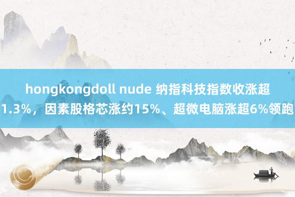 hongkongdoll nude 纳指科技指数收涨超1.3%，因素股格芯涨约15%、超微电脑涨超6%领跑