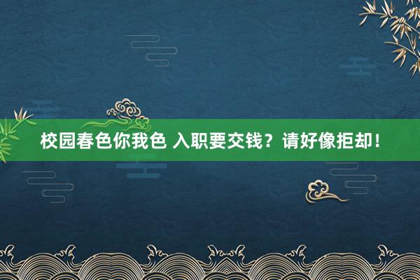 校园春色你我色 入职要交钱？请好像拒却！