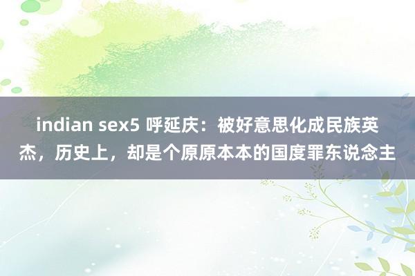 indian sex5 呼延庆：被好意思化成民族英杰，历史上，却是个原原本本的国度罪东说念主