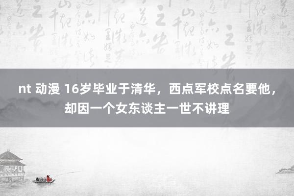 nt 动漫 16岁毕业于清华，西点军校点名要他，却因一个女东谈主一世不讲理