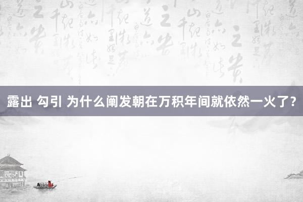 露出 勾引 为什么阐发朝在万积年间就依然一火了？