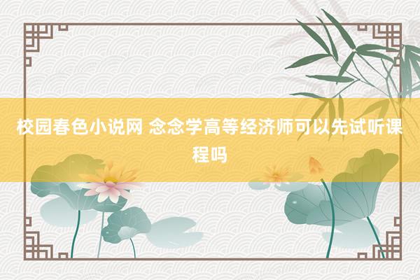 校园春色小说网 念念学高等经济师可以先试听课程吗