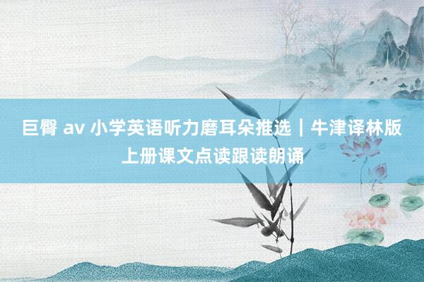 巨臀 av 小学英语听力磨耳朵推选｜牛津译林版上册课文点读跟读朗诵