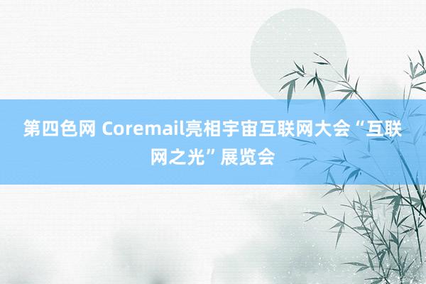 第四色网 Coremail亮相宇宙互联网大会“互联网之光”展览会