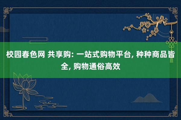 校园春色网 共享购: 一站式购物平台， 种种商品皆全， 购物通俗高效