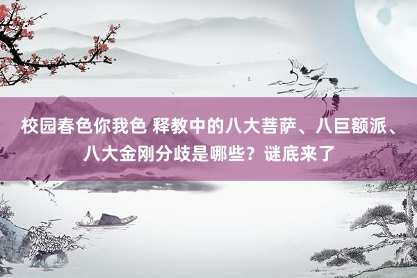 校园春色你我色 释教中的八大菩萨、八巨额派、八大金刚分歧是哪些？谜底来了