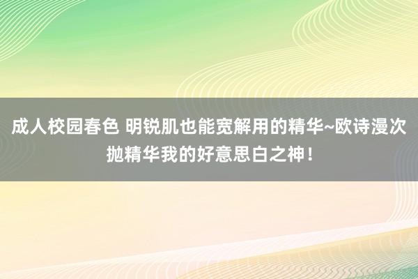 成人校园春色 明锐肌也能宽解用的精华~欧诗漫次抛精华我的好意思白之神！