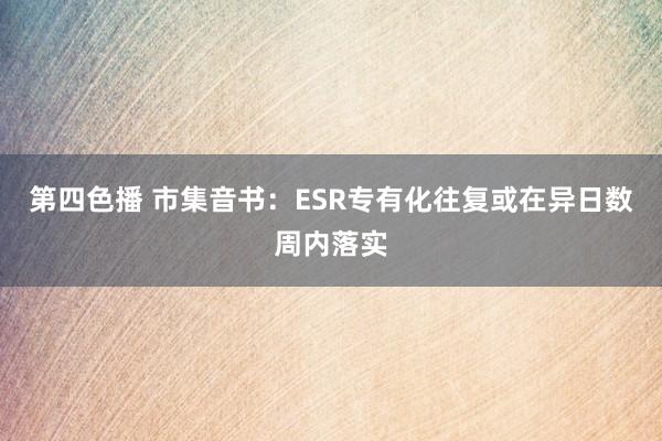 第四色播 市集音书：ESR专有化往复或在异日数周内落实