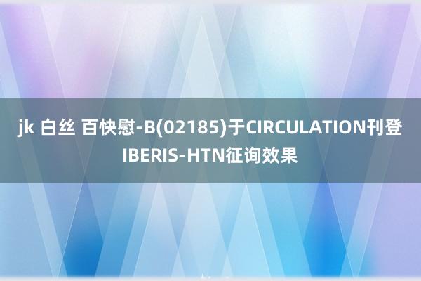 jk 白丝 百快慰-B(02185)于CIRCULATION刊登IBERIS-HTN征询效果