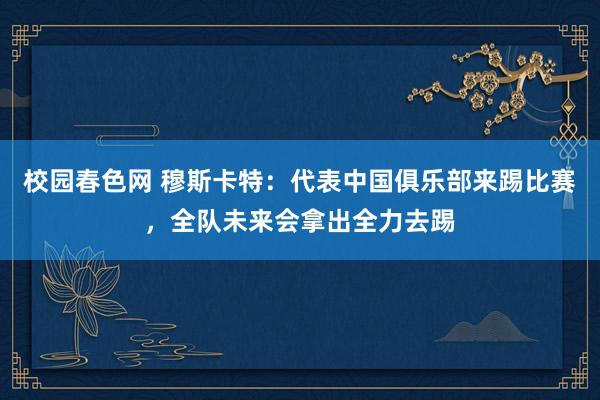 校园春色网 穆斯卡特：代表中国俱乐部来踢比赛，全队未来会拿出全力去踢