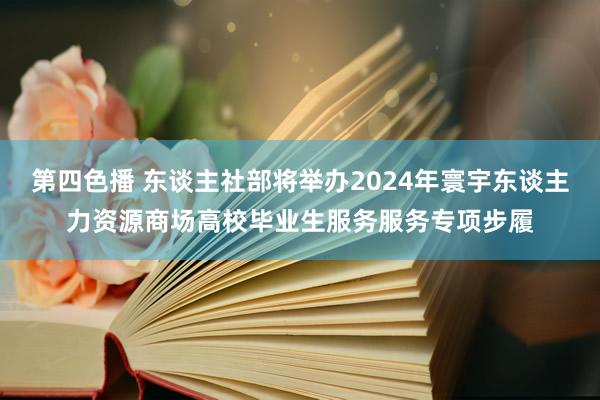 第四色播 东谈主社部将举办2024年寰宇东谈主力资源商场高校毕业生服务服务专项步履