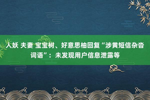 人妖 夫妻 宝宝树、好意思柚回复“涉黄短信杂沓词语”：未发现用户信息泄露等