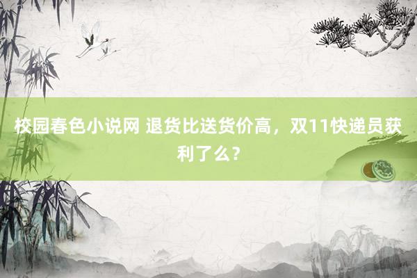 校园春色小说网 退货比送货价高，双11快递员获利了么？