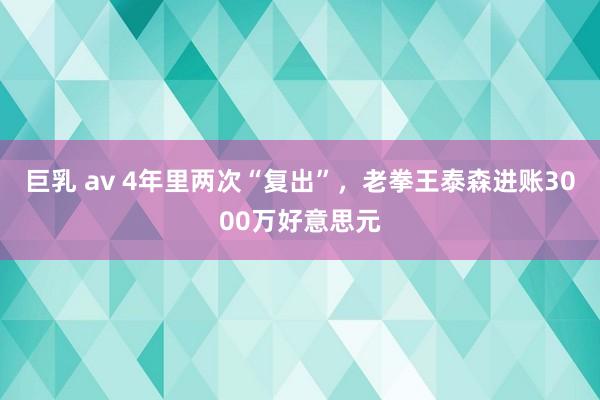 巨乳 av 4年里两次“复出”，老拳王泰森进账3000万好意思元