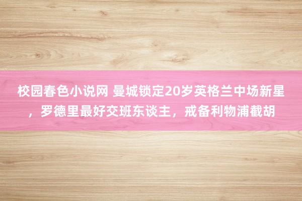 校园春色小说网 曼城锁定20岁英格兰中场新星，罗德里最好交班东谈主，戒备利物浦截胡