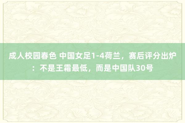 成人校园春色 中国女足1-4荷兰，赛后评分出炉：不是王霜最低，而是中国队30号