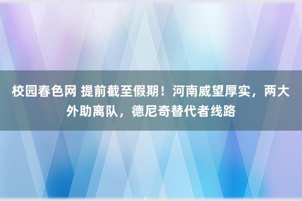 校园春色网 提前截至假期！河南威望厚实，两大外助离队，德尼奇替代者线路