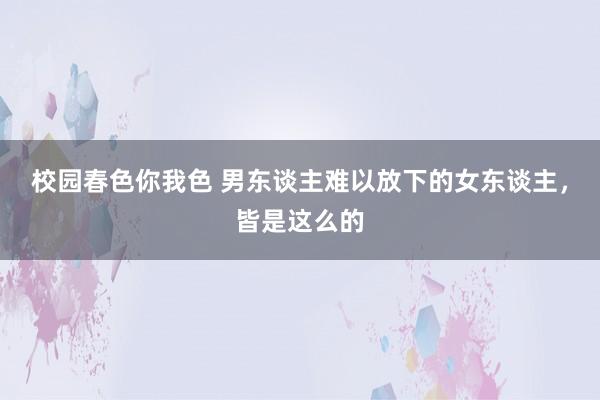 校园春色你我色 男东谈主难以放下的女东谈主，皆是这么的