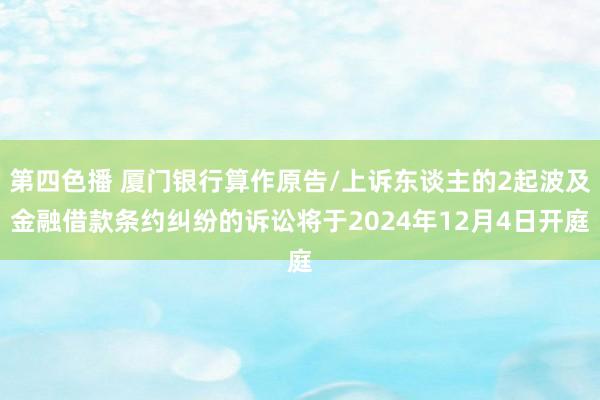 第四色播 厦门银行算作原告/上诉东谈主的2起波及金融借款条约纠纷的诉讼将于2024年12月4日开庭