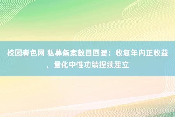 校园春色网 私募备案数目回暖：收复年内正收益，量化中性功绩捏续建立