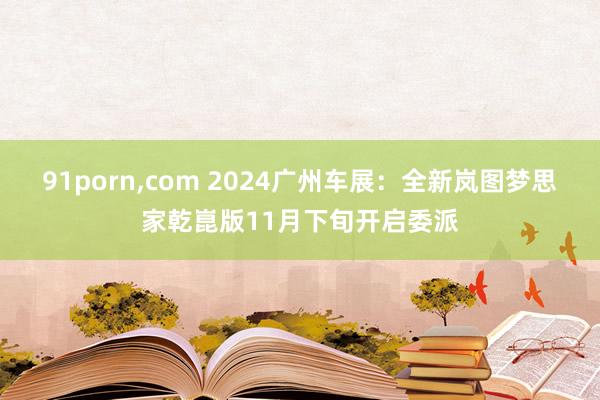 91porn，com 2024广州车展：全新岚图梦思家乾崑版11月下旬开启委派