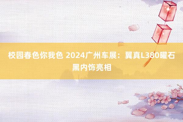 校园春色你我色 2024广州车展：翼真L380曜石黑内饰亮相