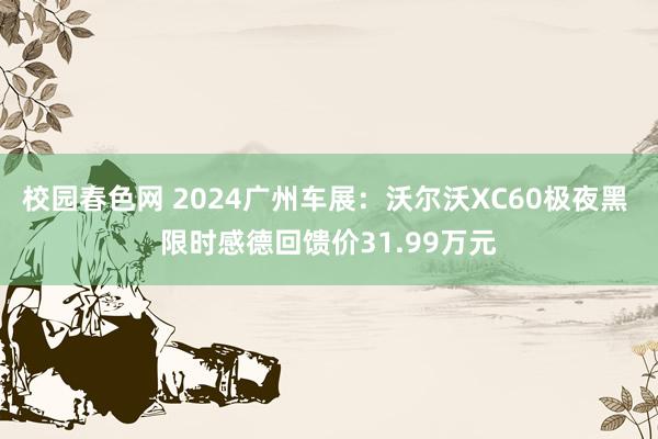 校园春色网 2024广州车展：沃尔沃XC60极夜黑 限时感德回馈价31.99万元