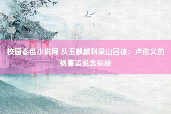 校园春色小说网 从玉麒麟到梁山囚徒：卢俊义的祸害运说念揭秘