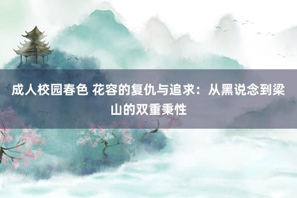 成人校园春色 花容的复仇与追求：从黑说念到梁山的双重秉性