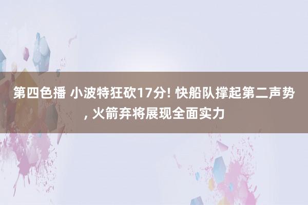 第四色播 小波特狂砍17分! 快船队撑起第二声势， 火箭弃将展现全面实力