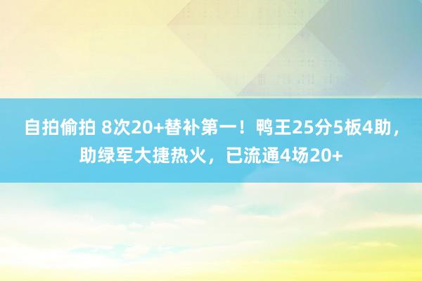 自拍偷拍 8次20+替补第一！鸭王25分5板4助，助绿军大捷热火，已流通4场20+