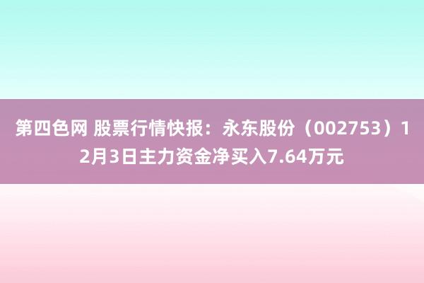 第四色网 股票行情快报：永东股份（002753）12月3日主力资金净买入7.64万元