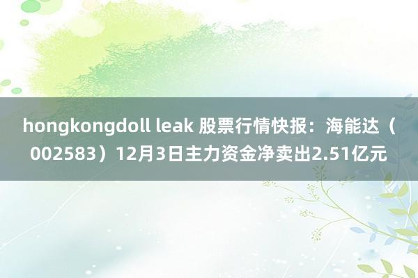 hongkongdoll leak 股票行情快报：海能达（002583）12月3日主力资金净卖出2.51亿元