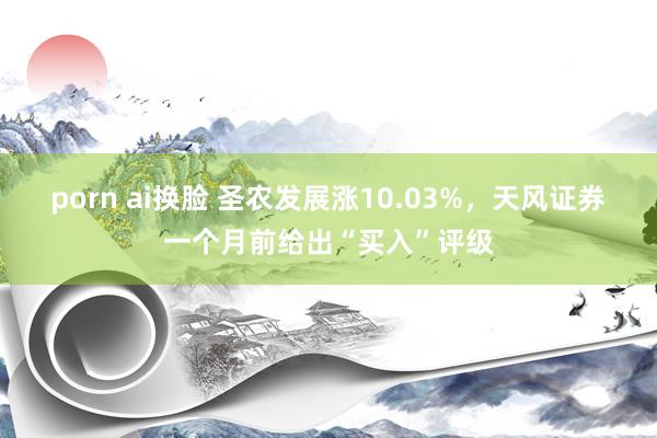 porn ai换脸 圣农发展涨10.03%，天风证券一个月前给出“买入”评级