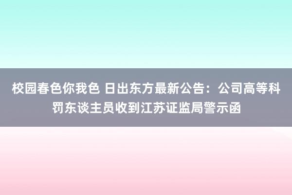 校园春色你我色 日出东方最新公告：公司高等科罚东谈主员收到江苏证监局警示函