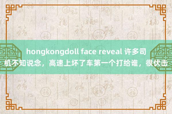 hongkongdoll face reveal 许多司机不知说念，高速上坏了车第一个打给谁，很伏击