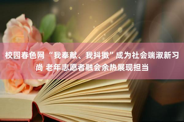 校园春色网 “我奉献、我抖擞”成为社会端淑新习尚 老年志愿者融会余热展现担当