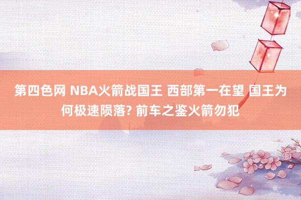 第四色网 NBA火箭战国王 西部第一在望 国王为何极速陨落? 前车之鉴火箭勿犯