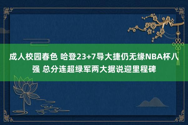 成人校园春色 哈登23+7导大捷仍无缘NBA杯八强 总分连超绿军两大据说迎里程碑