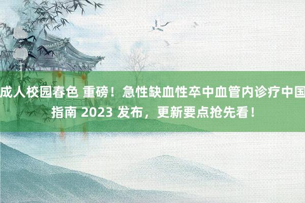 成人校园春色 重磅！急性缺血性卒中血管内诊疗中国指南 2023 发布，更新要点抢先看！