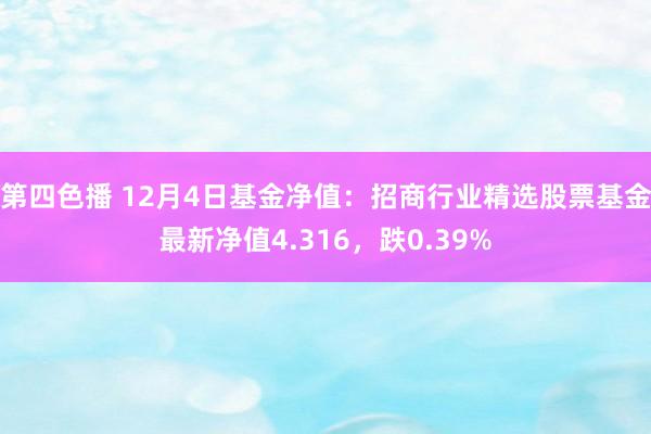 第四色播 12月4日基金净值：招商行业精选股票基金最新净值4.316，跌0.39%