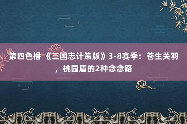 第四色播 《三国志计策版》3-8赛季：苍生关羽，桃园盾的2种念念路