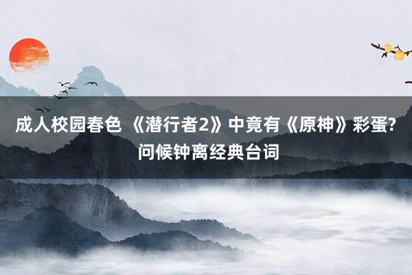 成人校园春色 《潜行者2》中竟有《原神》彩蛋? 问候钟离经典台词